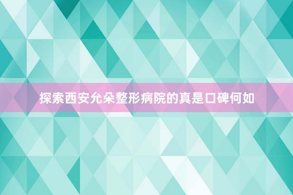 探索西安允朵整形病院的真是口碑何如